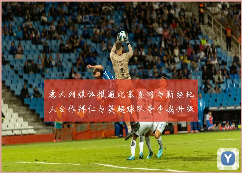 意大利媒体报道比塞克将与新经纪人合作拜仁与英超球队争夺战升级