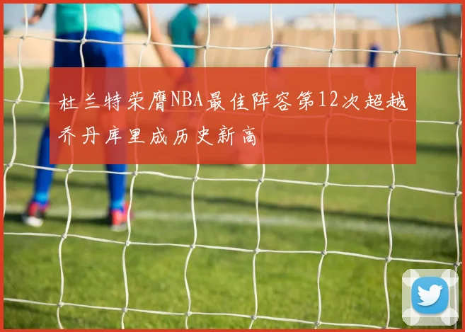 杜兰特荣膺NBA最佳阵容第12次超越乔丹库里成历史新高