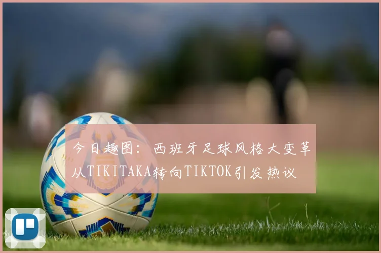 今日趣图：西班牙足球风格大变革从TIKITAKA转向TIKTOK引发热议