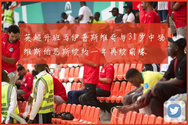 英超升班马伊普斯维奇与31岁中场维斯伯恩斯续约一年再续前缘