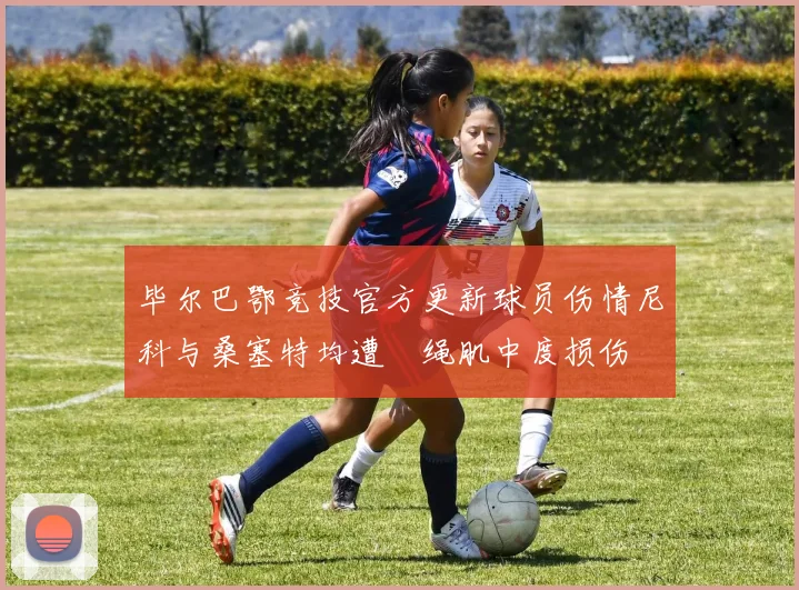 毕尔巴鄂竞技官方更新球员伤情尼科与桑塞特均遭腘绳肌中度损伤