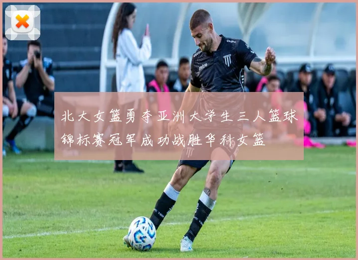 北大女篮勇夺亚洲大学生三人篮球锦标赛冠军成功战胜华科女篮