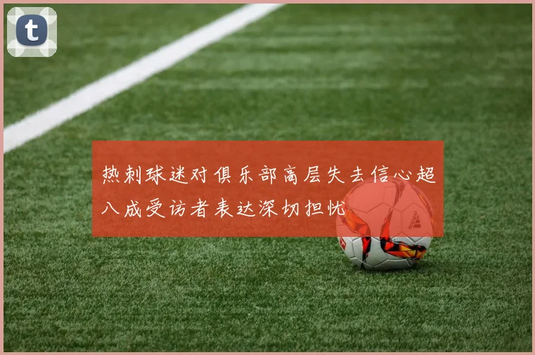 热刺球迷对俱乐部高层失去信心超八成受访者表达深切担忧