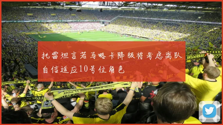 托雷坦言若马略卡降级将考虑离队自信适应10号位角色