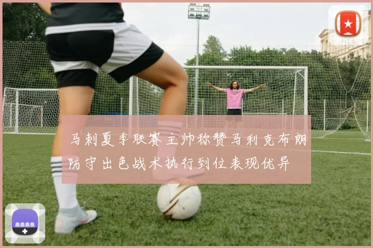 马刺夏季联赛主帅称赞马利克布朗防守出色战术执行到位表现优异
