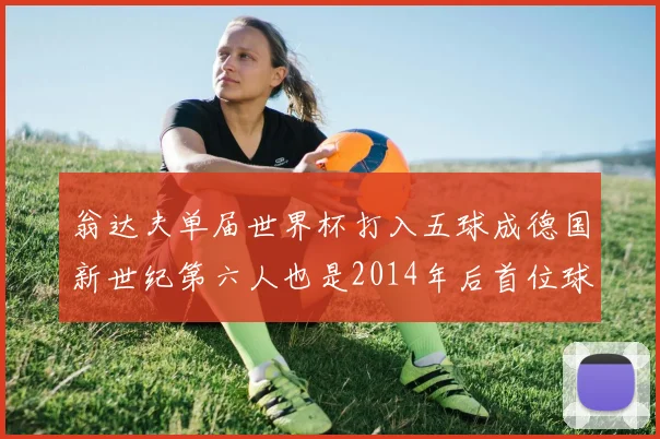 翁达夫单届世界杯打入五球成德国新世纪第六人也是2014年后首位球员