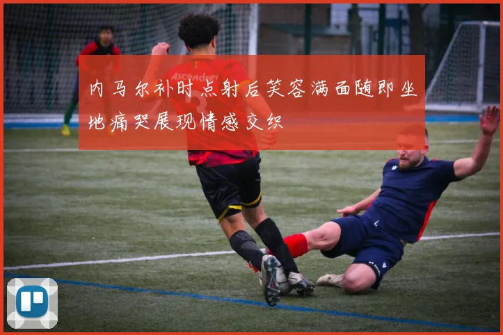 内马尔补时点射后笑容满面随即坐地痛哭展现情感交织