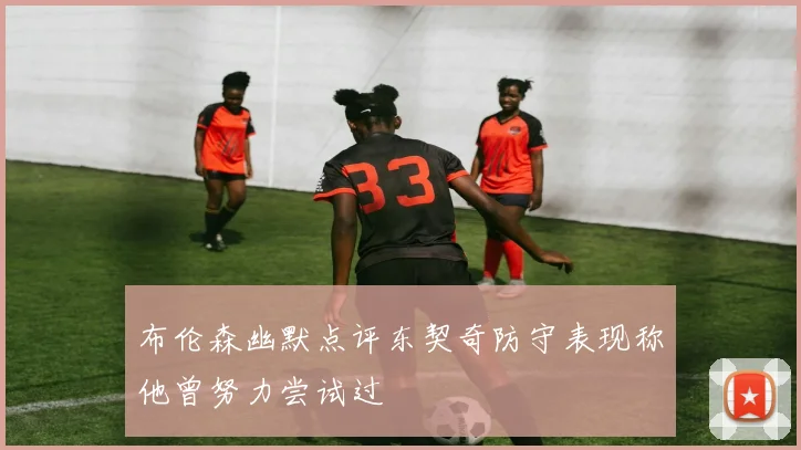 布伦森幽默点评东契奇防守表现称他曾努力尝试过