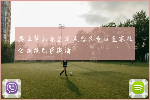 奥亚萨瓦尔坚定表态只专注皇家社会拒绝巴萨邀请